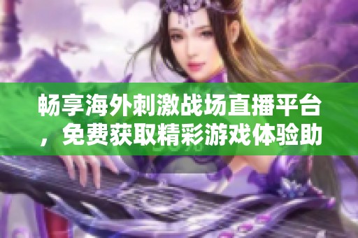 畅享海外刺激战场直播平台，免费获取精彩游戏体验助手