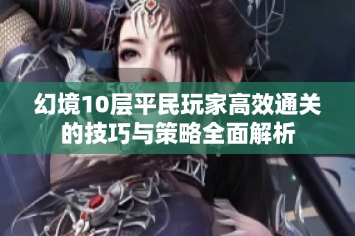 幻境10层平民玩家高效通关的技巧与策略全面解析