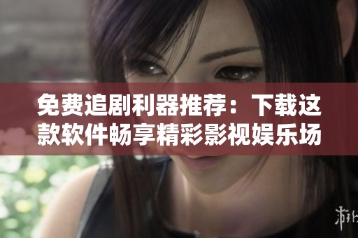 免费追剧利器推荐：下载这款软件畅享精彩影视娱乐场景