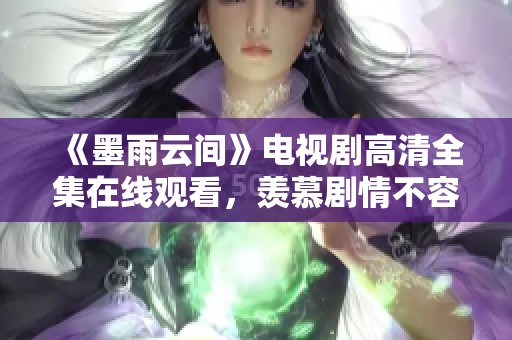 《墨雨云间》电视剧高清全集在线观看，羡慕剧情不容错过