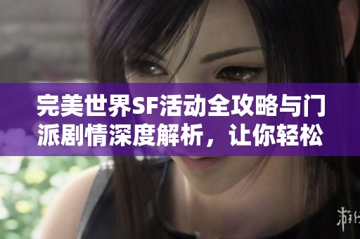 完美世界SF活动全攻略与门派剧情深度解析，让你轻松上手游戏新世界