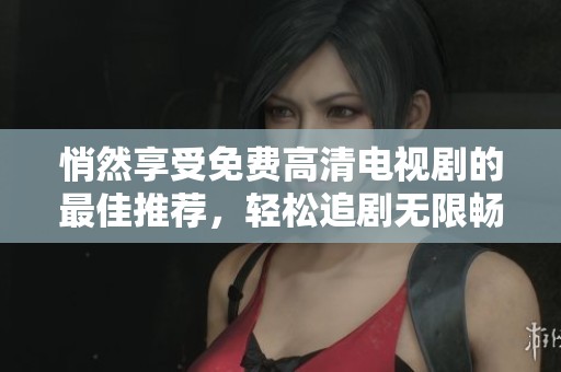 悄然享受免费高清电视剧的最佳推荐，轻松追剧无限畅看