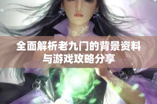 全面解析老九门的背景资料与游戏攻略分享