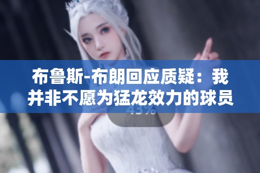 布鲁斯-布朗回应质疑：我并非不愿为猛龙效力的球员