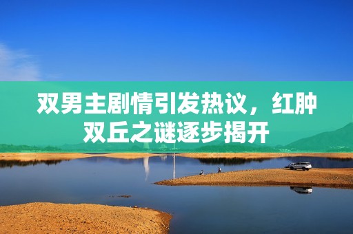 双男主剧情引发热议，红肿双丘之谜逐步揭开