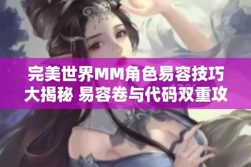 完美世界MM角色易容技巧大揭秘 易容卷与代码双重攻略分享