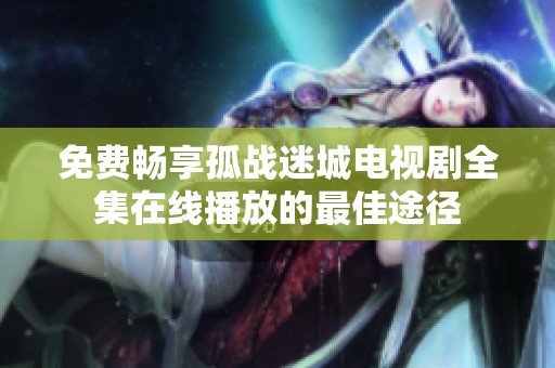 免费畅享孤战迷城电视剧全集在线播放的最佳途径