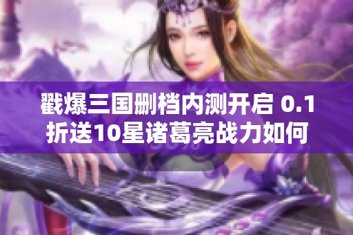 戳爆三国删档内测开启 0.1折送10星诸葛亮战力如何