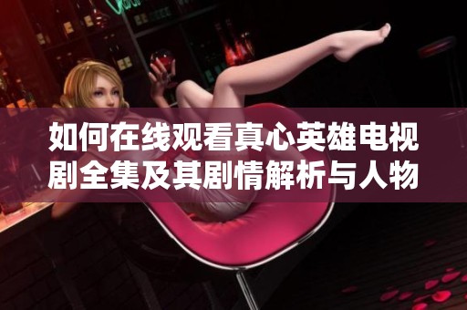 如何在线观看真心英雄电视剧全集及其剧情解析与人物介绍