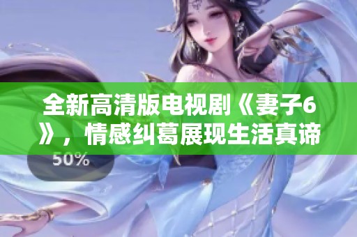 全新高清版电视剧《妻子6》，情感纠葛展现生活真谛，值得一看！