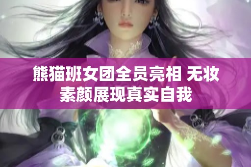 熊猫班女团全员亮相 无妆素颜展现真实自我