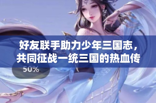 好友联手助力少年三国志，共同征战一统三国的热血传奇