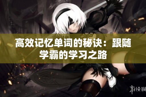 高效记忆单词的秘诀：跟随学霸的学习之路