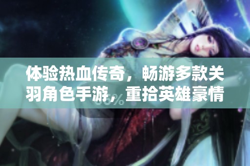 体验热血传奇，畅游多款关羽角色手游，重拾英雄豪情与忠义精神