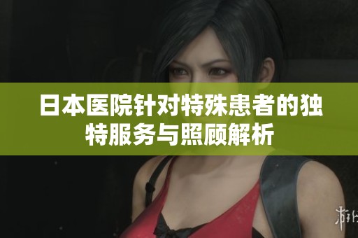 日本医院针对特殊患者的独特服务与照顾解析