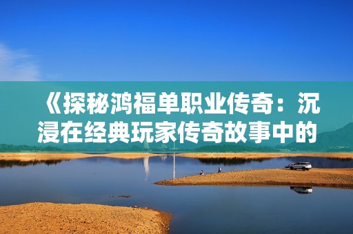 《探秘鸿福单职业传奇：沉浸在经典玩家传奇故事中的魅力》