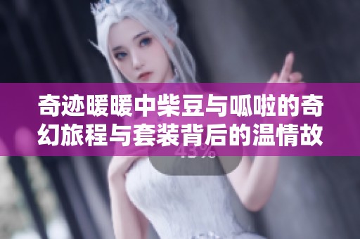 奇迹暖暖中柴豆与呱啦的奇幻旅程与套装背后的温情故事探索