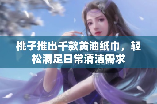 桃子推出千款黄油纸巾，轻松满足日常清洁需求