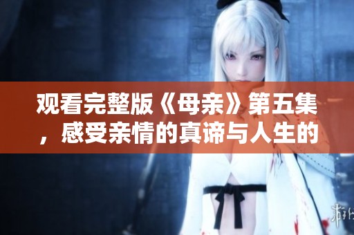 观看完整版《母亲》第五集，感受亲情的真谛与人生的困境