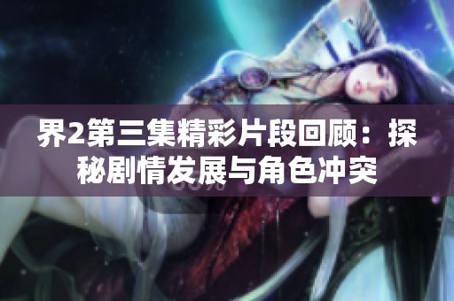 界2第三集精彩片段回顾：探秘剧情发展与角色冲突