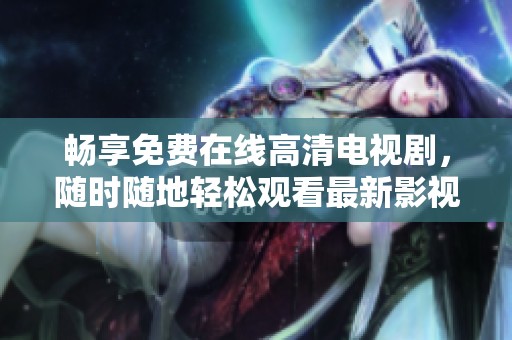 畅享免费在线高清电视剧，随时随地轻松观看最新影视佳作