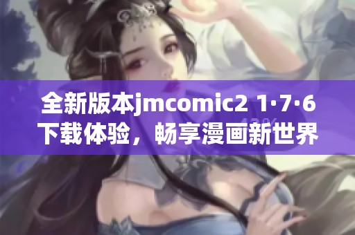 全新版本jmcomic2 1·7·6下载体验，畅享漫画新世界