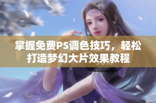 掌握免费PS调色技巧，轻松打造梦幻大片效果教程