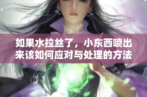 如果水拉丝了，小东西喷出来该如何应对与处理的方法建议