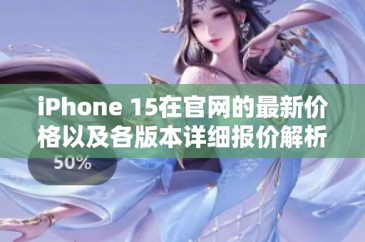 iPhone 15在官网的最新价格以及各版本详细报价解析