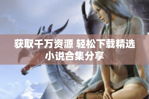 获取千万资源 轻松下载精选小说合集分享