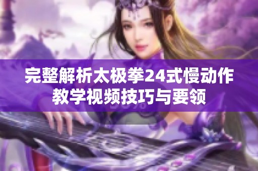 完整解析太极拳24式慢动作教学视频技巧与要领