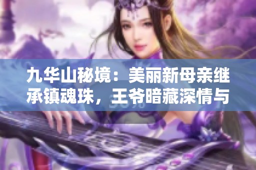 九华山秘境：美丽新母亲继承镇魂珠，王爷暗藏深情与忧虑