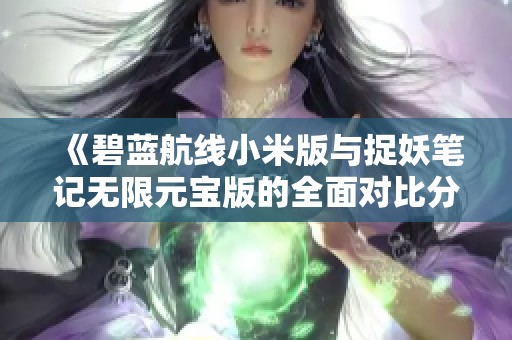 《碧蓝航线小米版与捉妖笔记无限元宝版的全面对比分析》