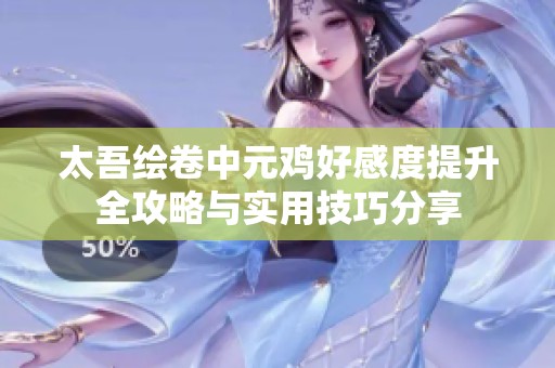 太吾绘卷中元鸡好感度提升全攻略与实用技巧分享