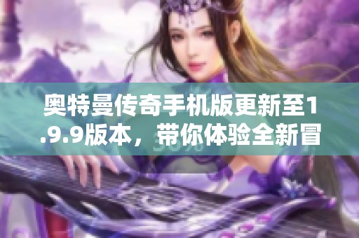 奥特曼传奇手机版更新至1.9.9版本，带你体验全新冒险旅程