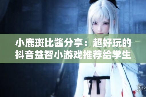 小鹿斑比酱分享：超好玩的抖音益智小游戏推荐给学生党