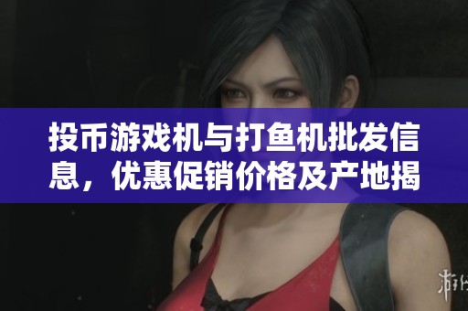 投币游戏机与打鱼机批发信息，优惠促销价格及产地揭秘