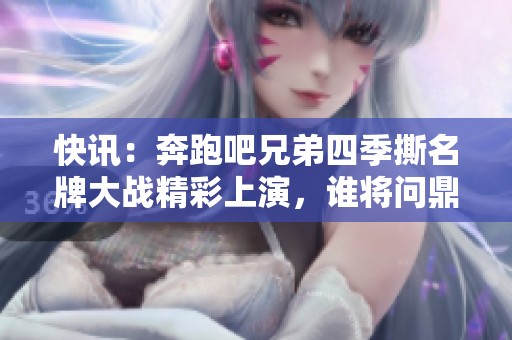 快讯：奔跑吧兄弟四季撕名牌大战精彩上演，谁将问鼎胜利之巅