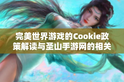完美世界游戏的Cookie政策解读与圣山手游网的相关说明