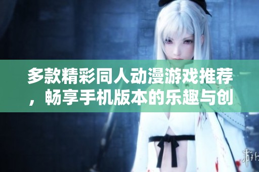 多款精彩同人动漫游戏推荐，畅享手机版本的乐趣与创意