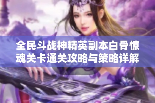 全民斗战神精英副本白骨惊魂关卡通关攻略与策略详解