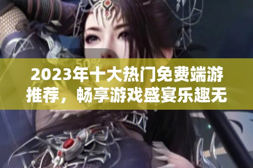 2023年十大热门免费端游推荐，畅享游戏盛宴乐趣无穷