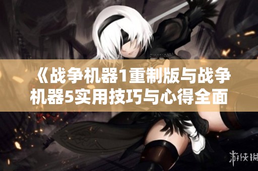《战争机器1重制版与战争机器5实用技巧与心得全面解析》