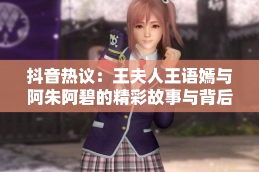 抖音热议：王夫人王语嫣与阿朱阿碧的精彩故事与背后传说