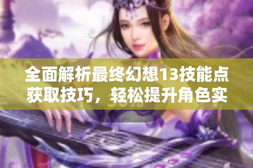全面解析最终幻想13技能点获取技巧，轻松提升角色实力