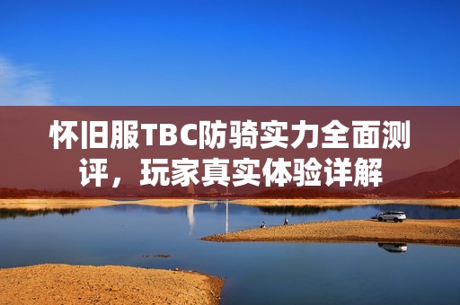 怀旧服TBC防骑实力全面测评，玩家真实体验详解
