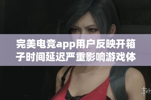 完美电竞app用户反映开箱子时间延迟严重影响游戏体验