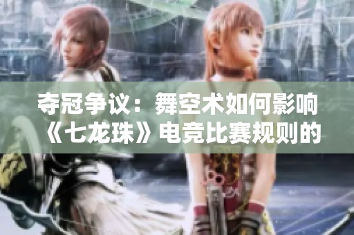 夺冠争议：舞空术如何影响《七龙珠》电竞比赛规则的深度分析