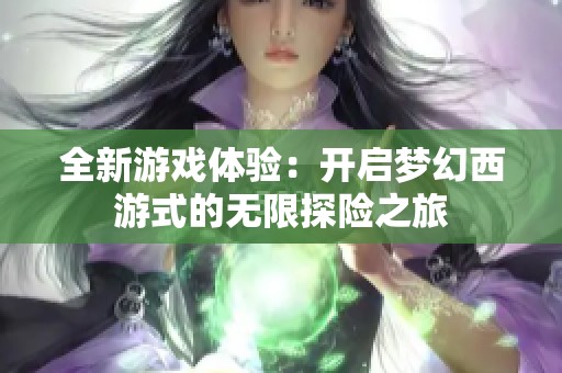 全新游戏体验：开启梦幻西游式的无限探险之旅