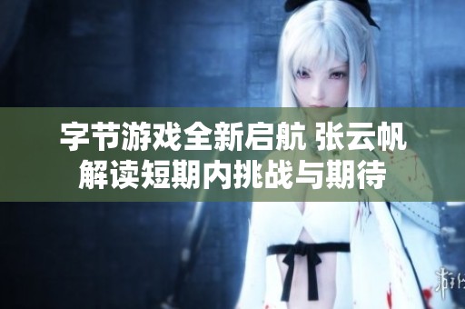 字节游戏全新启航 张云帆解读短期内挑战与期待